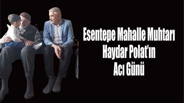 Esentepe Mahalle Muhtarı Haydar Polat'ın Acı Günü 