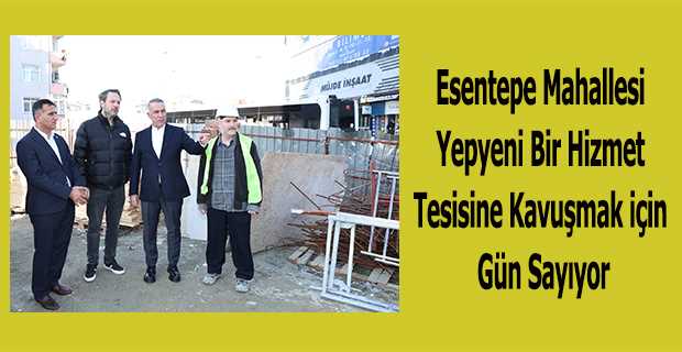 Esentepe Mahallesi Yepyeni Bir Hizmet Tesisine Kavuşmak için Gün Sayıyor