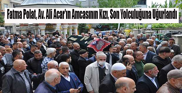 Fatma Polat, Av. Ali Acar'ın Amcasının Kızı, Son Yolculuğuna Uğurlandı