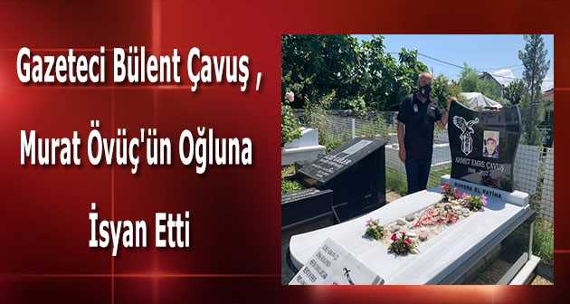 Gazeteci Bülent Çavuş, Murat Övüç'ün oğluna isyan etti