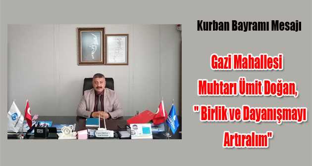 Gazi Mahallesi Muhtarı Ümit Doğan, " Birlik ve Dayanışmayı Artıralım "