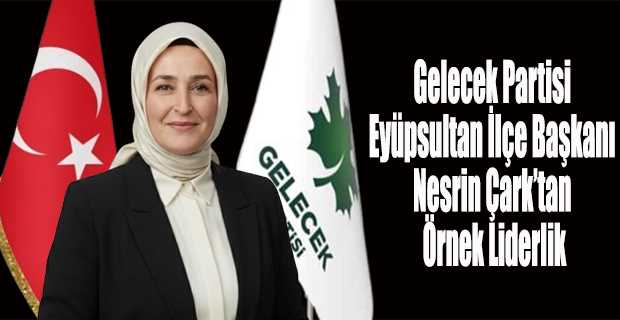  Gelecek Partisi Eyüpsultan İlçe Başkanı Nesrin Çark’tan Örnek Liderlik