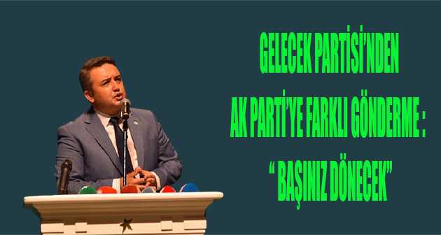 GELECEK PARTİSİ'NDEN AK PARTİ'YE FARKLI GÖNDERME :  " BAŞINIZ DÖNECEK "