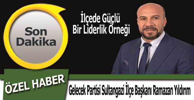 Gelecek Partisi Sultangazi İlçe Başkanı Ramazan Yıldırım: İlçede Güçlü Bir Liderlik Örneği