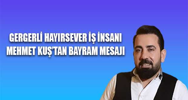 GERGERLİ HAYIRSEVER İŞ İNSANI MEHMET KUŞ'TAN BAYRAM MESAJI