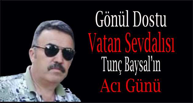 Gönül Dostu, Vatan Sevdalısı Tunç Baysal'ın Acı Günü 