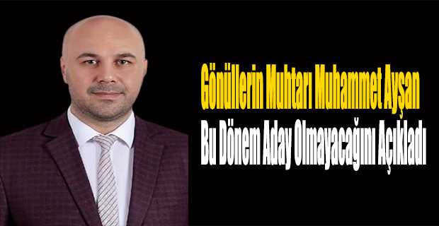 Gönüllerin Muhtarı Muhammet Ayşan Bu Dönem Aday Olmayacağını Açıkladı