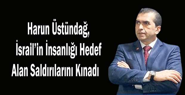 Harun Üstündağ, İsrail'in İnsanlığı Hedef Alan Saldırılarını Kınadı 