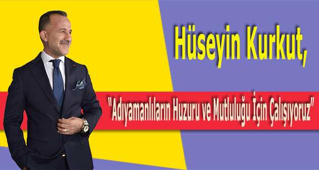 Hüseyin Kurkut, "Adıyamanlıların Huzuru ve Mutluluğu İçin Çalışıyoruz" 