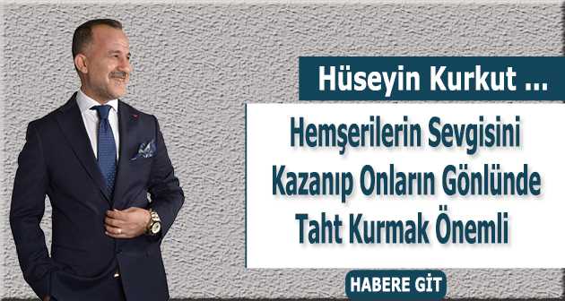 Hüseyin Kurkut, Hemşerilerin Sevgisini Kazanıp Onların Gönlünde Taht Kurmak Önemli 