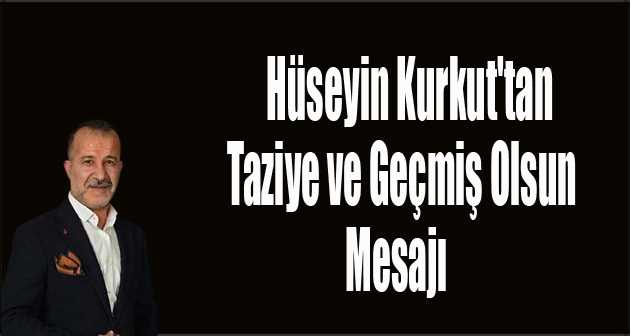 Hüseyin Kurkut'tan Taziye ve Geçmiş Olsun Mesajı 