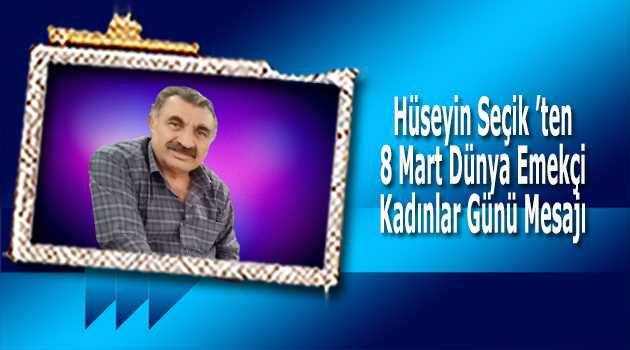 Hüseyin Seçik 'ten 8 Mart Dünya Emekçi Kadınlar Günü Mesajı 