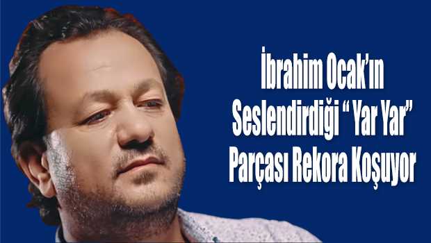 İbrahim Ocak'ın Seslendirdiği " Yar Yar " Parçası Rekora Koşuyor 