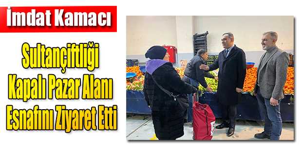 İmdat Kamacı, Sultançiftliği Kapalı Pazar Alanı Esnafını Ziyaret Etti