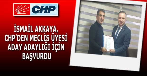 İSMAİL AKKAYA, CHP'DEN MECLİS ÜYESİ ADAY ADAYLIĞI İÇİN BAŞVURDU