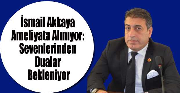 İsmail Akkaya Ameliyata Alınıyor: Sevenlerinden Dualar Bekleniyor