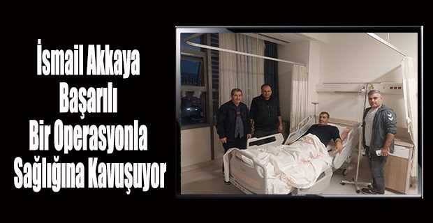 İsmail Akkaya Başarılı Bir Operasyonla Sağlığına Kavuşuyor