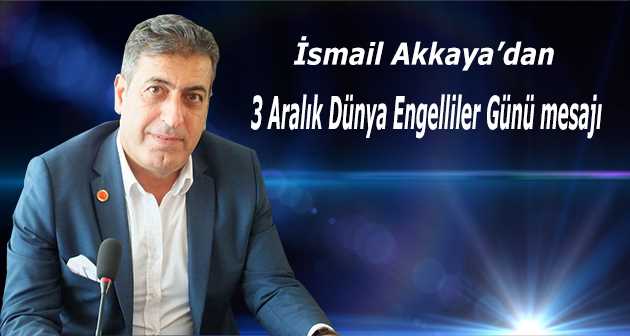 İsmail Akkaya'dan 3 Aralık Dünya Engelliler Günü mesajı