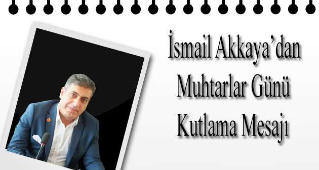 İsmail Akkaya'dan Muhtarlar Günü Kutlama Mesajı 