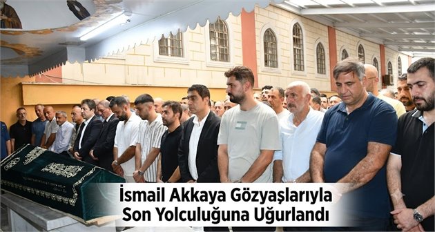 İsmail Akkaya Gözyaşlarıyla Son Yolculuğuna Uğurlandı