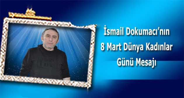 İsmail Dokumacı'nın 8 Mart Dünya Kadınlar Günü Mesajı 