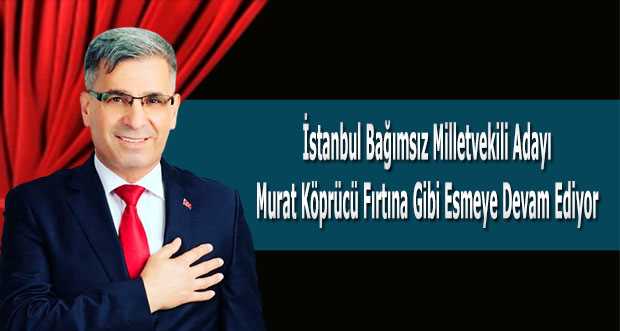 İstanbul Bağımsız Milletvekili Adayı Murat Köprücü Fırtına Gibi Esmeye Devam Ediyor 