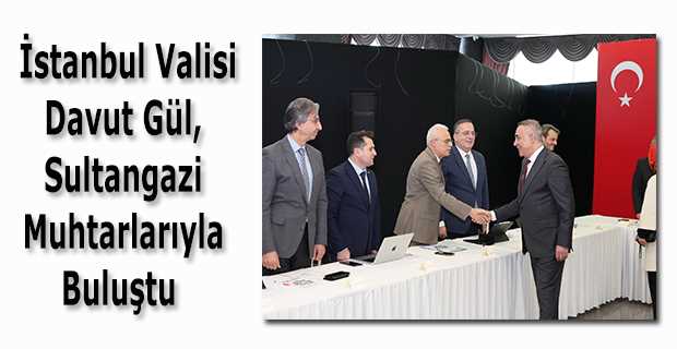  İstanbul Valisi Davut Gül, Sultangazi Muhtarlarıyla Buluştu