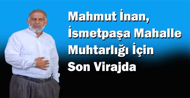 Mahmut İnan, İsmetpaşa Mahalle Muhtarlığı İçin Son Virajda