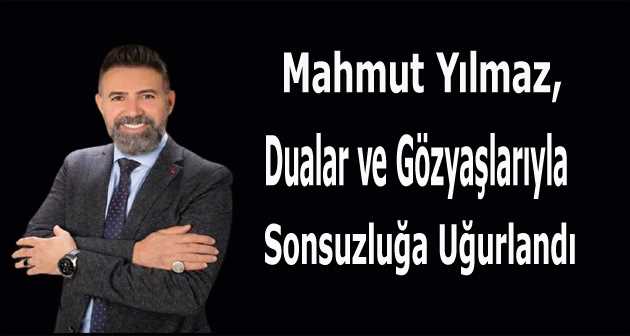 Mahmut Yılmaz, Dualar ve Gözyaşlarıyla Sonsuzluğa Uğurlandı