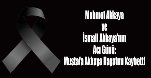 Mehmet Akkaya ve İsmail Akkaya'nın Acı Günü: Mustafa Akkaya Hayatını Kaybetti