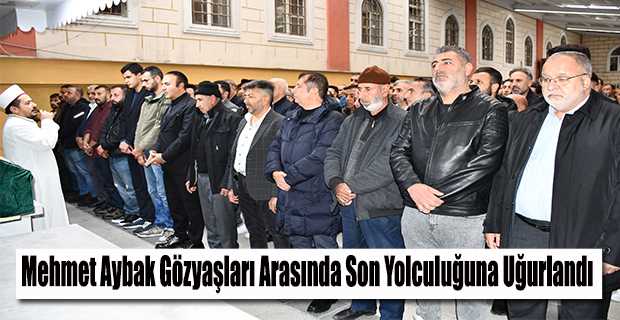 Mehmet Aybak Gözyaşları Arasında Son Yolculuğuna Uğurlandı