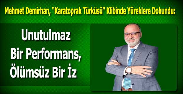 Mehmet Demirhan, “Karatoprak Türküsü” Klibinde Yüreklere Dokundu: Unutulmaz Bir Performans, Ölümsüz Bir İz