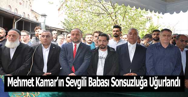 Mehmet Kamar'ın Sevgili Babası Sonsuzluğa Uğurlandı