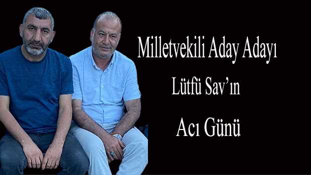 Milletvekili Aday Adayı Lütfü Sav'ın Acı Günü