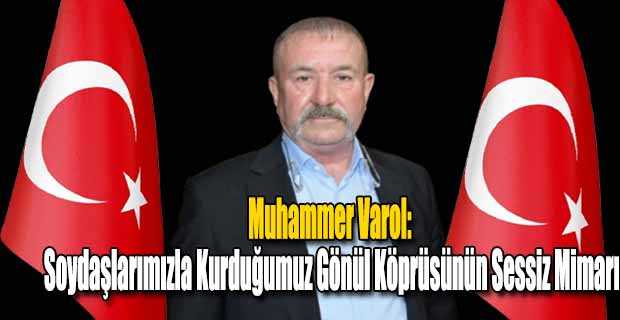Muhammer Varol: Soydaşlarımızla Kurduğumuz Gönül Köprüsünün Sessiz Mimarı