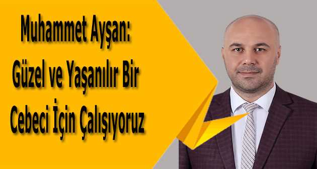 Muhammet Ayşan: Güzel ve Yaşanılır Bir Cebeci İçin Çalışıyoruz