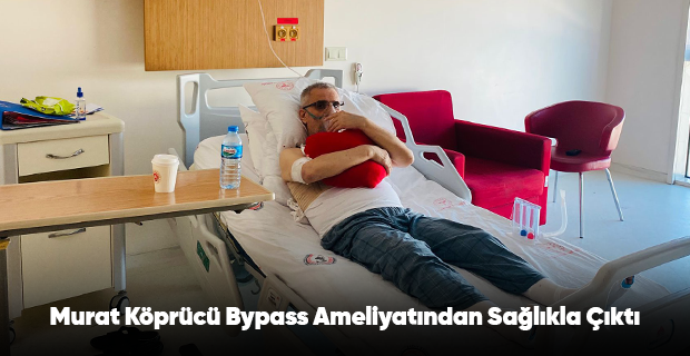 Murat Köprücü Bypass Ameliyatından Sağlıkla Çıktı