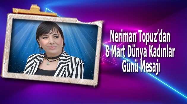 Neriman Topuz'dan 8 Mart Dünya Kadınlar Günü Mesajı