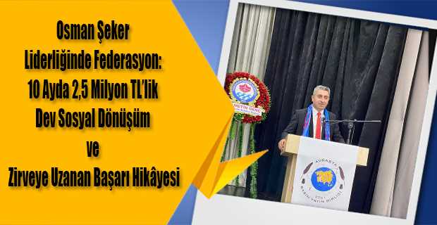 Osman Şeker Liderliğinde Federasyon: 10 Ayda 2,5 Milyon TL’lik Dev Sosyal Dönüşüm ve Zirveye Uzanan Başarı Hikâyesi