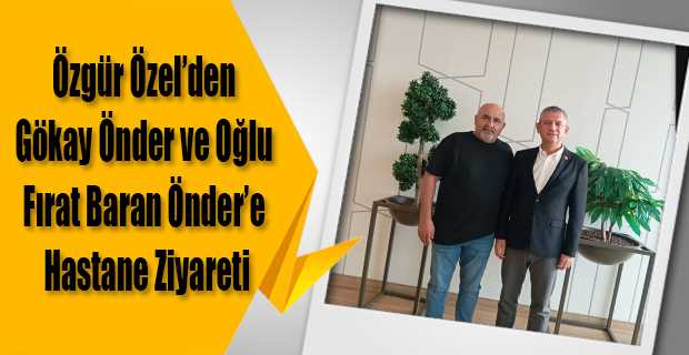 Özgür Özel’den Gökay Önder ve Oğlu Fırat Baran Önder’e Hastane Ziyareti