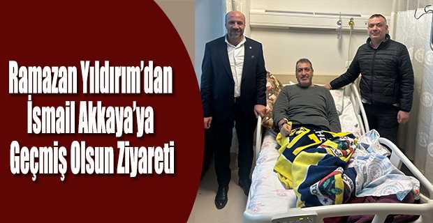 Ramazan Yıldırım'dan İsmail Akkaya'ya Geçmiş Olsun Ziyareti