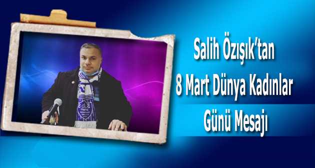 Salih Özışık'tan 8 Mart Dünya Emekçi Kadınlar Günü Mesajı