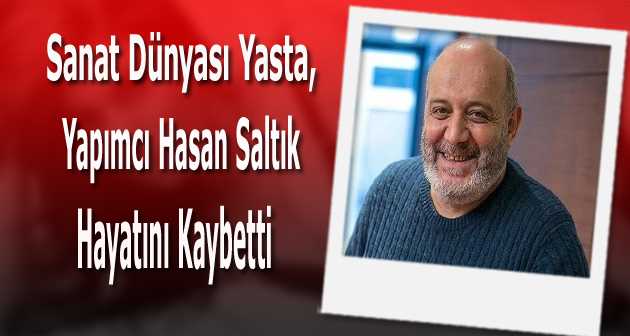 Sanat Dünyası Yasta, Yapımcı Hasan Saltık Hayatını Kaybetti 