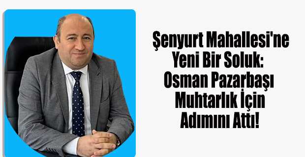 Şenyurt Mahallesi'ne Yeni Bir Soluk: Osman Pazarbaşı Muhtarlık İçin Adımını Attı!