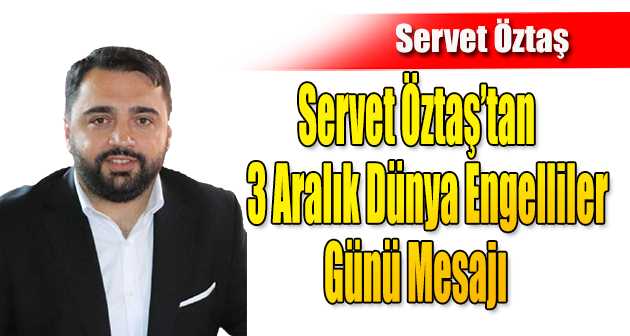 Servet Öztaş'tan 3 Aralık Dünya Engelliler Günü Mesajı