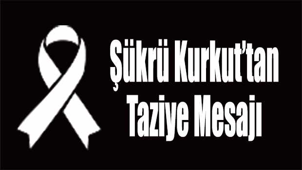 Şükrü Kurkut'tan Taziye Mesajı 