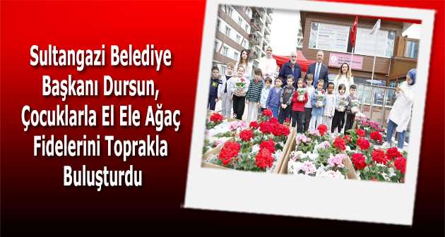 Sultangazi Belediye Başkanı Dursun, Çocuklarla El Ele Ağaç Fidelerini Toprakla Buluşturdu