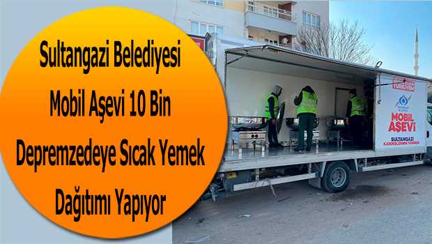 Sultangazi Belediyesi Mobil Aşevi 10 Bin Depremzedeye Sıcak Yemek Dağıtımı Yapıyor