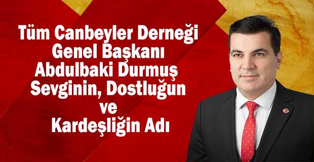 Tüm Canbeyler Derneği Genel Başkanı Abdulbaki Durmuş – Sevginin, Dostluğun ve Kardeşliğin Adı