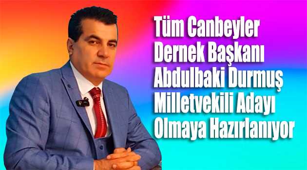 Tüm Canbeyler Dernek Başkanı Abdulbaki Durmuş Milletvekili Adayı Olmaya Hazırlanıyor 